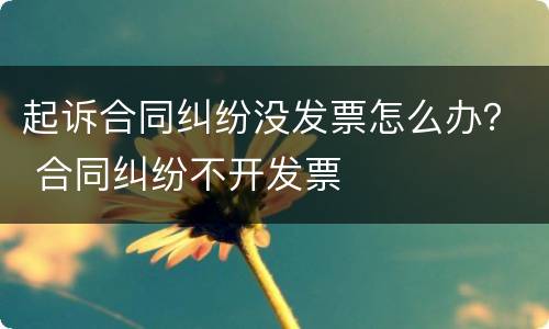 起诉合同纠纷没发票怎么办？ 合同纠纷不开发票
