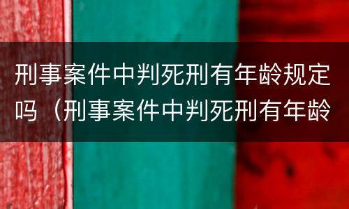 刑事案件中判死刑有年龄规定吗（刑事案件中判死刑有年龄规定吗知乎）