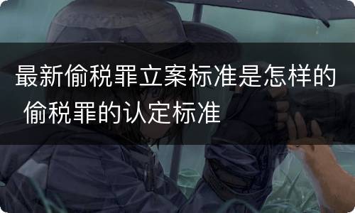 最新偷税罪立案标准是怎样的 偷税罪的认定标准