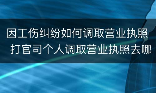 因工伤纠纷如何调取营业执照 打官司个人调取营业执照去哪