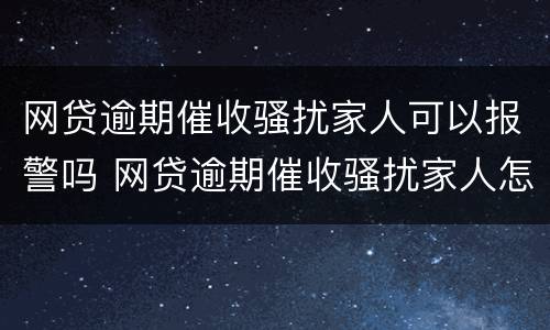 网贷逾期催收骚扰家人可以报警吗 网贷逾期催收骚扰家人怎么办