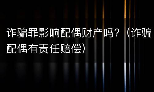 诈骗罪影响配偶财产吗?（诈骗配偶有责任赔偿）