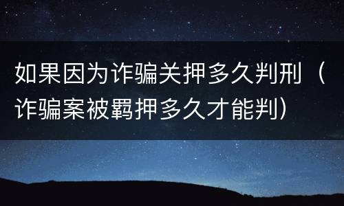 如果因为诈骗关押多久判刑（诈骗案被羁押多久才能判）