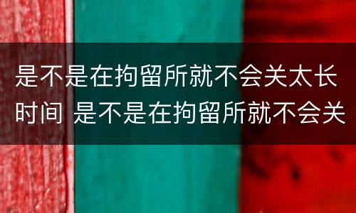 是不是在拘留所就不会关太长时间 是不是在拘留所就不会关太长时间了