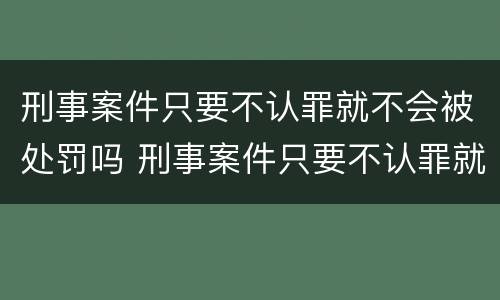 刑事案件只要不认罪就不会被处罚吗 刑事案件只要不认罪就不会被处罚吗知乎