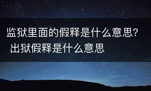 监狱里面的假释是什么意思？ 出狱假释是什么意思