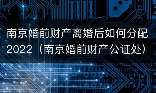 南京婚前财产离婚后如何分配2022（南京婚前财产公证处）
