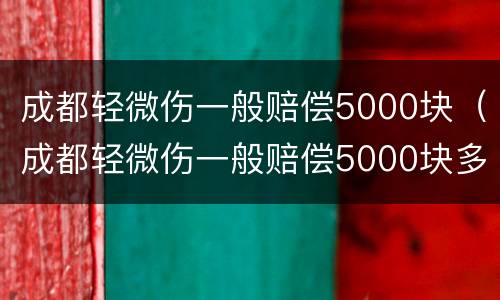 成都轻微伤一般赔偿5000块（成都轻微伤一般赔偿5000块多少钱）