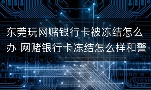 东莞玩网赌银行卡被冻结怎么办 网赌银行卡冻结怎么样和警方解释