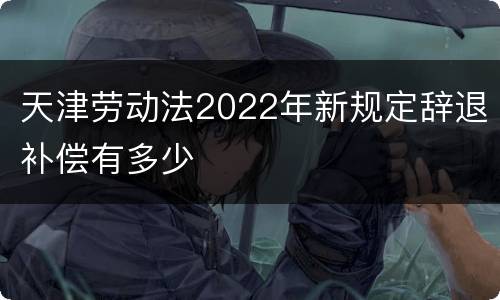 天津劳动法2022年新规定辞退补偿有多少