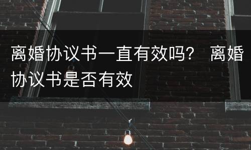 离婚协议书一直有效吗？ 离婚协议书是否有效