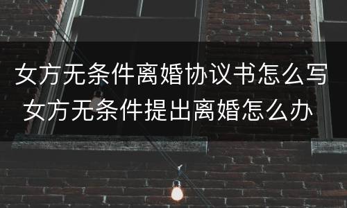 女方无条件离婚协议书怎么写 女方无条件提出离婚怎么办