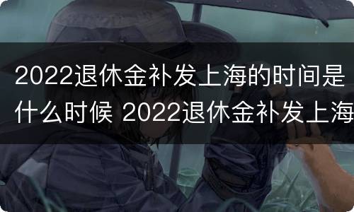 2022退休金补发上海的时间是什么时候 2022退休金补发上海的时间是什么时候发放