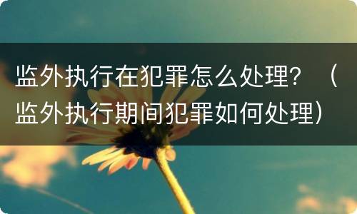 监外执行在犯罪怎么处理？（监外执行期间犯罪如何处理）