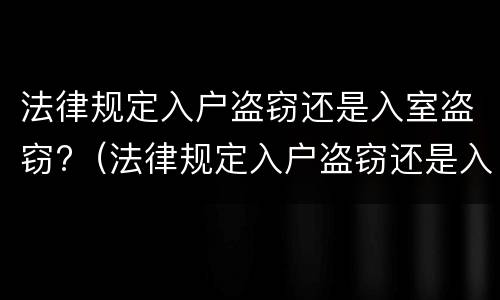 法律规定入户盗窃还是入室盗窃?（法律规定入户盗窃还是入室盗窃严重）