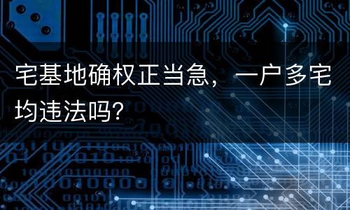 宅基地确权正当急，一户多宅均违法吗？