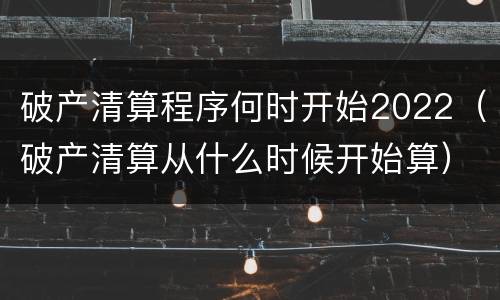 破产清算程序何时开始2022（破产清算从什么时候开始算）