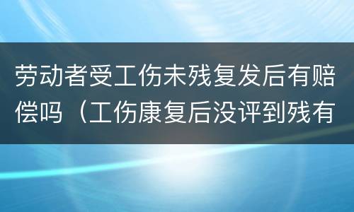 劳动者受工伤未残复发后有赔偿吗（工伤康复后没评到残有赔偿吗）