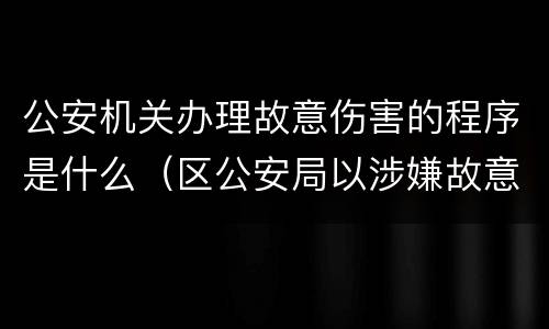 公安机关办理故意伤害的程序是什么（区公安局以涉嫌故意伤害罪）