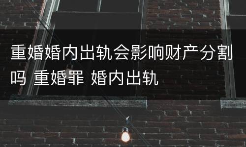 重婚婚内岀轨会影响财产分割吗 重婚罪 婚内出轨