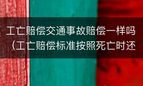 工亡赔偿交通事故赔偿一样吗（工亡赔偿标准按照死亡时还是诉讼时）