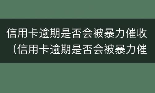 信用卡逾期是否会被暴力催收（信用卡逾期是否会被暴力催收电话）