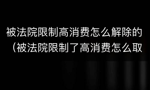 被法院限制高消费怎么解除的（被法院限制了高消费怎么取消）