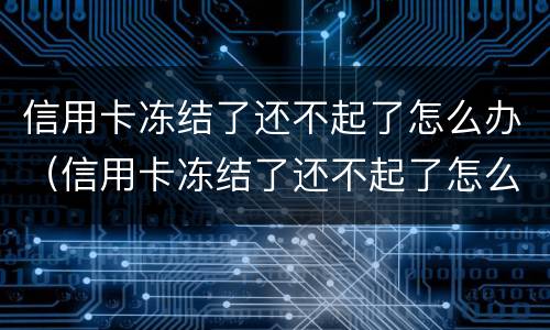 信用卡冻结了还不起了怎么办（信用卡冻结了还不起了怎么办理）