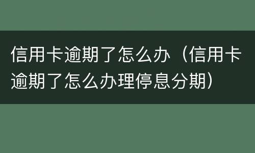 信用卡逾期了怎么办（信用卡逾期了怎么办理停息分期）
