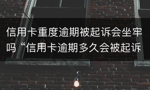 信用卡重度逾期被起诉会坐牢吗 “信用卡逾期多久会被起诉”