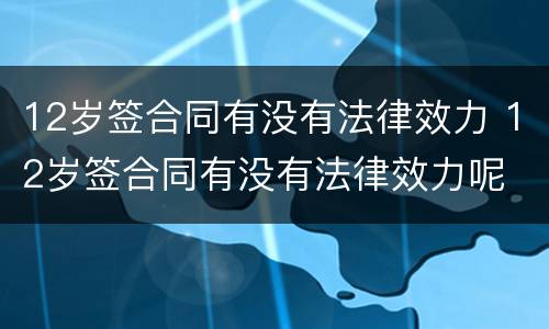 12岁签合同有没有法律效力 12岁签合同有没有法律效力呢