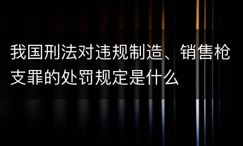 我国刑法对违规制造、销售枪支罪的处罚规定是什么