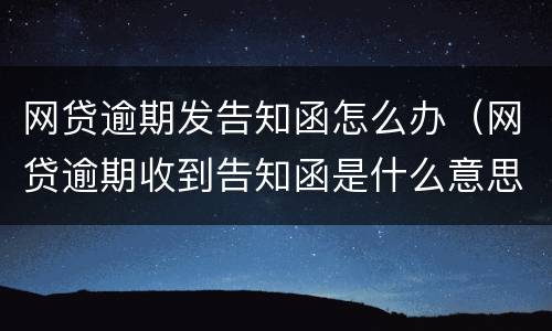 网贷逾期发告知函怎么办（网贷逾期收到告知函是什么意思?）