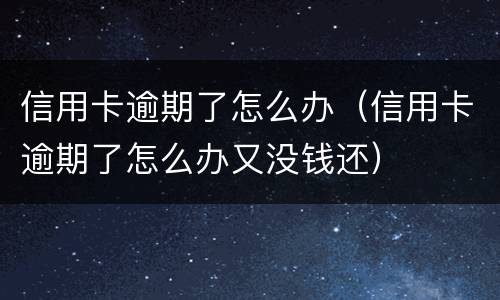 信用卡逾期了怎么办（信用卡逾期了怎么办又没钱还）