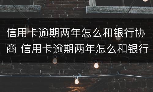 信用卡逾期两年怎么和银行协商 信用卡逾期两年怎么和银行协商延期还款