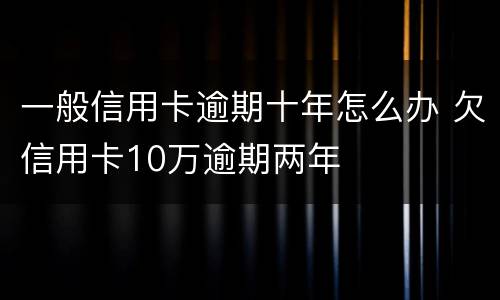 一般信用卡逾期十年怎么办 欠信用卡10万逾期两年