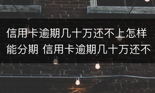 信用卡逾期几十万还不上怎样能分期 信用卡逾期几十万还不上怎样能分期呢