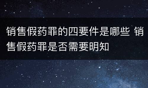 销售假药罪的四要件是哪些 销售假药罪是否需要明知