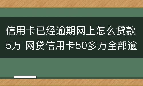 信用卡已经逾期网上怎么贷款5万 网贷信用卡50多万全部逾期怎么办