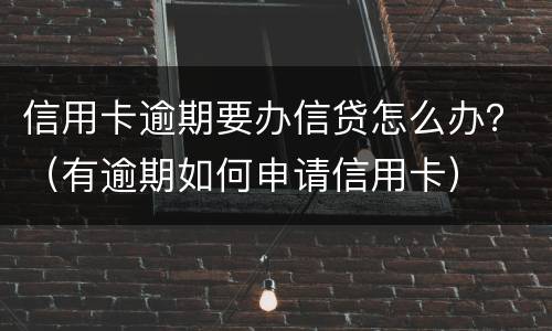 信用卡逾期要办信贷怎么办？（有逾期如何申请信用卡）