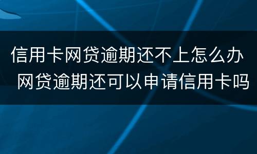 信用卡网贷逾期还不上怎么办 网贷逾期还可以申请信用卡吗