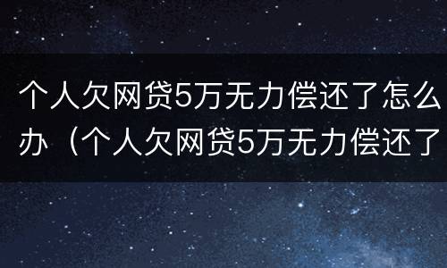 个人欠网贷5万无力偿还了怎么办（个人欠网贷5万无力偿还了怎么办呢）