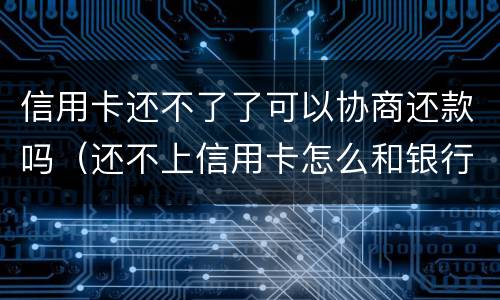 信用卡还不了了可以协商还款吗（还不上信用卡怎么和银行协商）