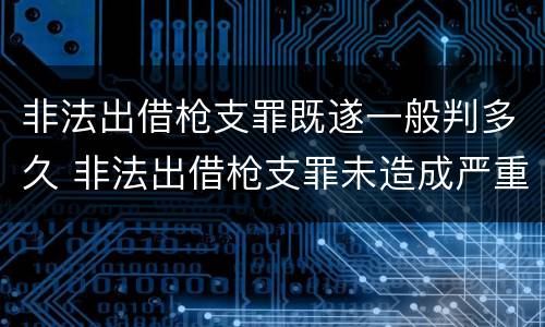 非法出借枪支罪既遂一般判多久 非法出借枪支罪未造成严重后果