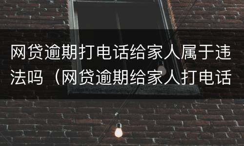 网贷逾期打电话给家人属于违法吗（网贷逾期给家人打电话合法吗）