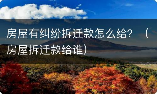 房屋有纠纷拆迁款怎么给？（房屋拆迁款给谁）