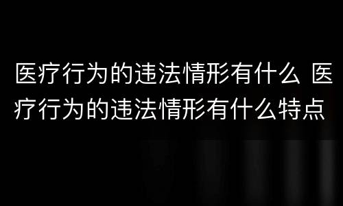 医疗行为的违法情形有什么 医疗行为的违法情形有什么特点