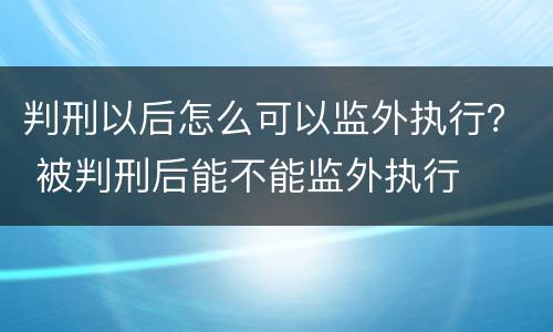 判刑以后怎么可以监外执行？ 被判刑后能不能监外执行