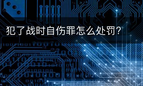 犯了战时自伤罪怎么处罚?