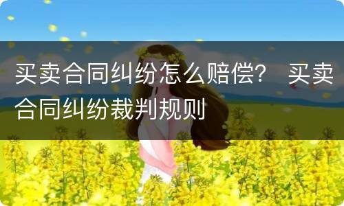 买卖合同纠纷怎么赔偿？ 买卖合同纠纷裁判规则